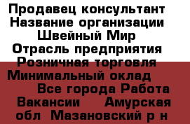 Продавец-консультант › Название организации ­ Швейный Мир › Отрасль предприятия ­ Розничная торговля › Минимальный оклад ­ 30 000 - Все города Работа » Вакансии   . Амурская обл.,Мазановский р-н